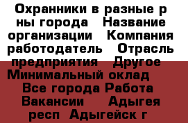 Охранники в разные р-ны города › Название организации ­ Компания-работодатель › Отрасль предприятия ­ Другое › Минимальный оклад ­ 1 - Все города Работа » Вакансии   . Адыгея респ.,Адыгейск г.